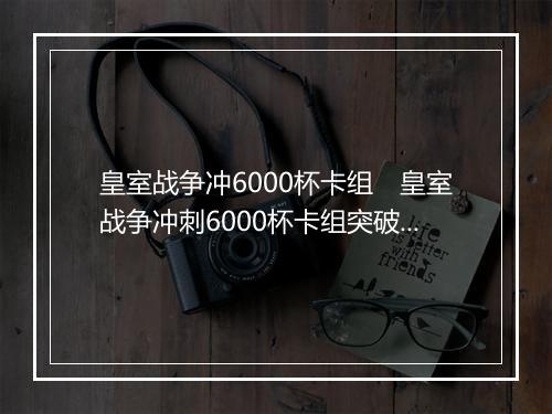 皇室战争冲6000杯卡组　皇室战争冲刺6000杯卡组突破指南