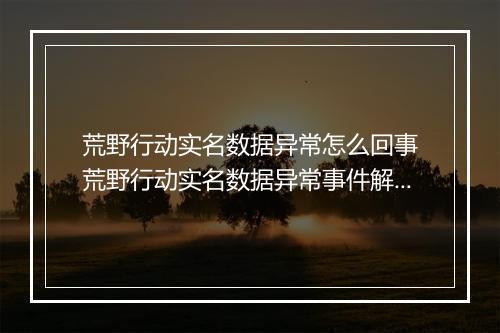 荒野行动实名数据异常怎么回事　荒野行动实名数据异常事件解析
