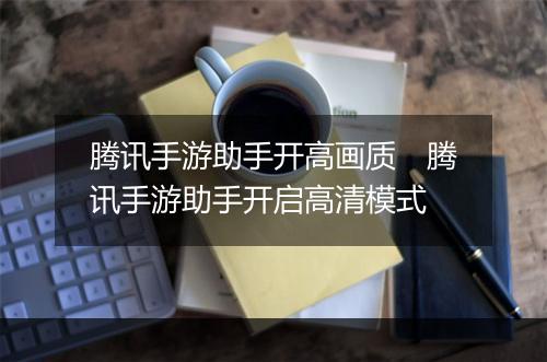 腾讯手游助手开高画质　腾讯手游助手开启高清模式