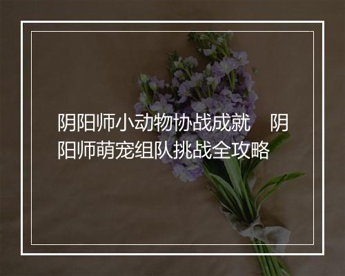 阴阳师小动物协战成就　阴阳师萌宠组队挑战全攻略