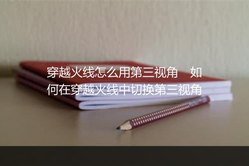 穿越火线怎么用第三视角　如何在穿越火线中切换第三视角
