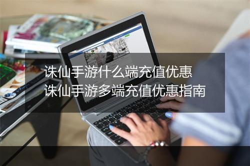诛仙手游什么端充值优惠　诛仙手游多端充值优惠指南