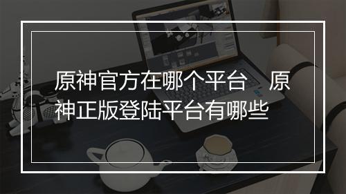 原神官方在哪个平台　原神正版登陆平台有哪些
