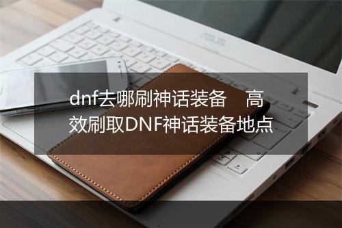 dnf去哪刷神话装备　高效刷取DNF神话装备地点