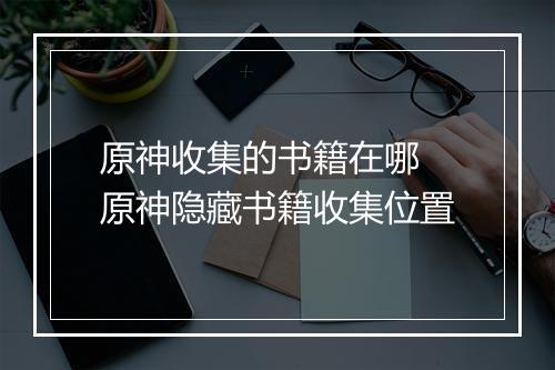 原神收集的书籍在哪　原神隐藏书籍收集位置