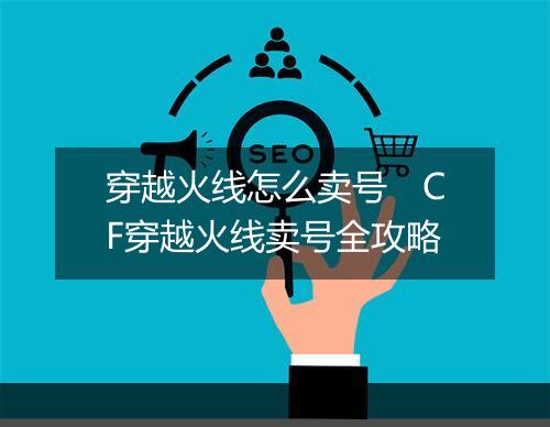 穿越火线怎么卖号　CF穿越火线卖号全攻略