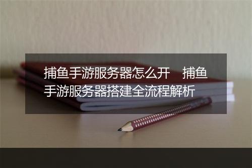 捕鱼手游服务器怎么开　捕鱼手游服务器搭建全流程解析