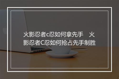 火影忍者c忍如何拿先手　火影忍者C忍如何抢占先手制胜