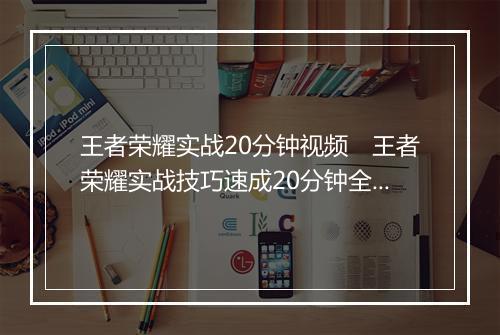 王者荣耀实战20分钟视频　王者荣耀实战技巧速成20分钟全攻略