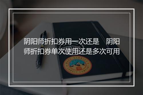 阴阳师折扣券用一次还是　阴阳师折扣券单次使用还是多次可用