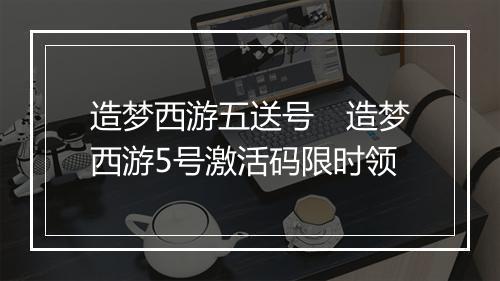 造梦西游五送号 造梦西游5号激活码限时领