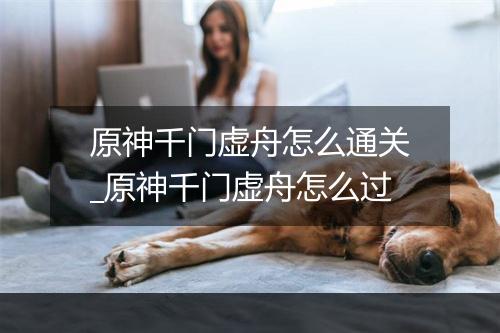 原神千门虚舟怎么通关_原神千门虚舟怎么过
