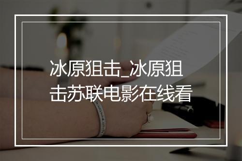 冰原狙击_冰原狙击苏联电影在线看