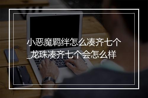小恶魔羁绊怎么凑齐七个_龙珠凑齐七个会怎么样