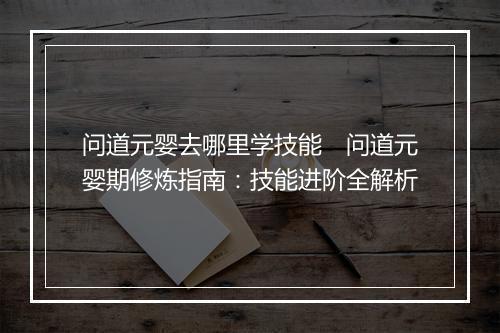问道元婴去哪里学技能　问道元婴期修炼指南：技能进阶全解析