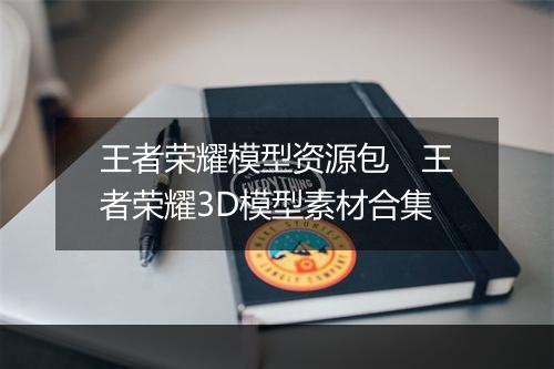 王者荣耀模型资源包　王者荣耀3D模型素材合集