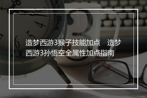 造梦西游3猴子技能加点　造梦西游3孙悟空全属性加点指南
