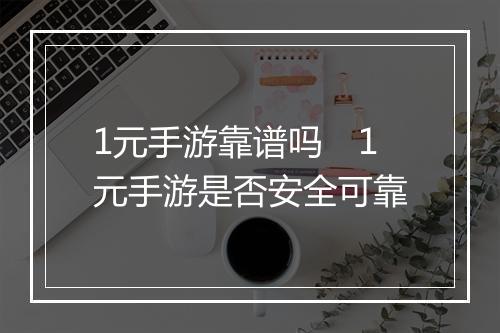 1元手游靠谱吗　1元手游是否安全可靠