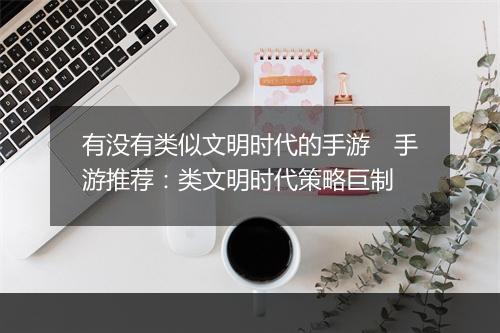 有没有类似文明时代的手游　手游推荐：类文明时代策略巨制