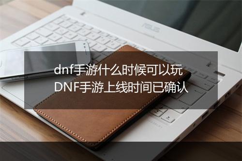 dnf手游什么时候可以玩　DNF手游上线时间已确认