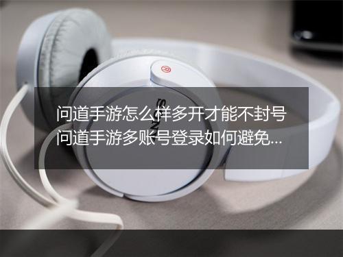 问道手游怎么样多开才能不封号　问道手游多账号登录如何避免封禁