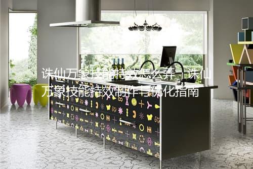 诛仙万象技能特效怎么弄　诛仙万象技能特效制作与优化指南
