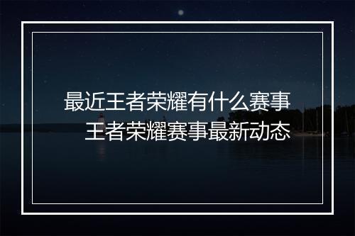 最近王者荣耀有什么赛事　王者荣耀赛事最新动态