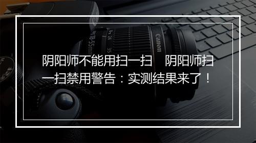 阴阳师不能用扫一扫　阴阳师扫一扫禁用警告：实测结果来了！