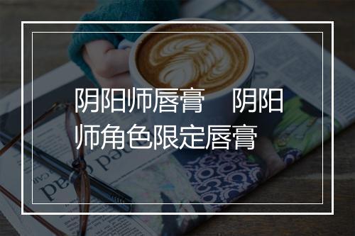 阴阳师唇膏　阴阳师角色限定唇膏