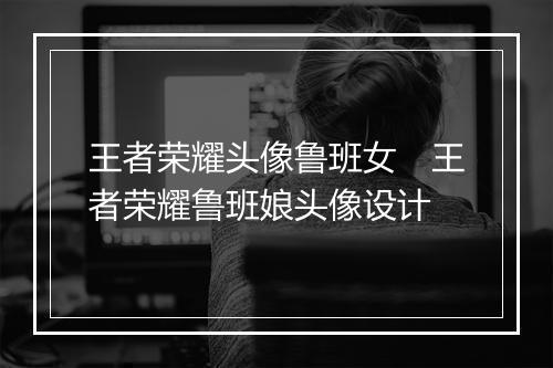 王者荣耀头像鲁班女　王者荣耀鲁班娘头像设计