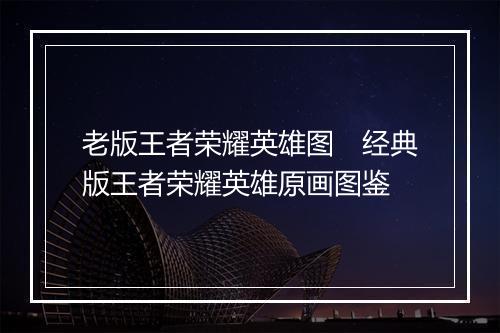 老版王者荣耀英雄图　经典版王者荣耀英雄原画图鉴
