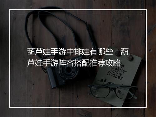 葫芦娃手游中排娃有哪些　葫芦娃手游阵容搭配推荐攻略