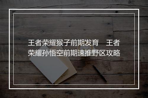王者荣耀猴子前期发育　王者荣耀孙悟空前期速推野区攻略