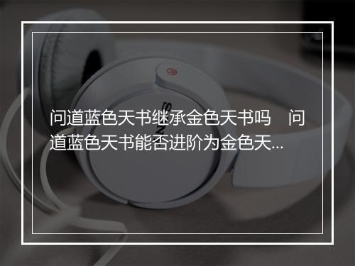问道蓝色天书继承金色天书吗　问道蓝色天书能否进阶为金色天书