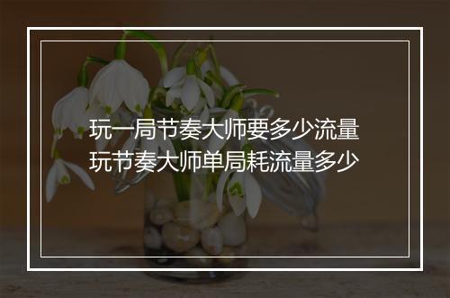 玩一局节奏大师要多少流量　玩节奏大师单局耗流量多少
