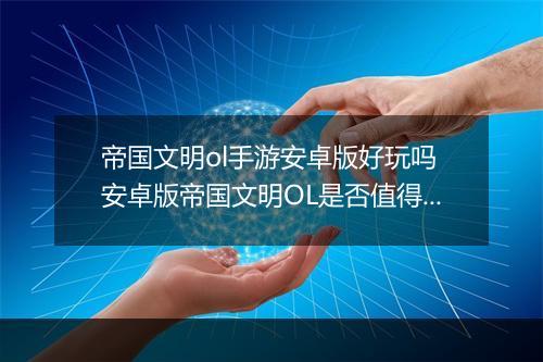 帝国文明ol手游安卓版好玩吗　安卓版帝国文明OL是否值得体验