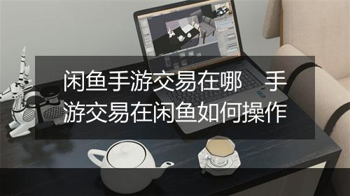 闲鱼手游交易在哪　手游交易在闲鱼如何操作