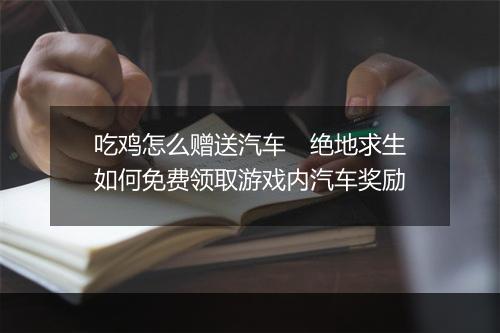 吃鸡怎么赠送汽车　绝地求生如何免费领取游戏内汽车奖励
