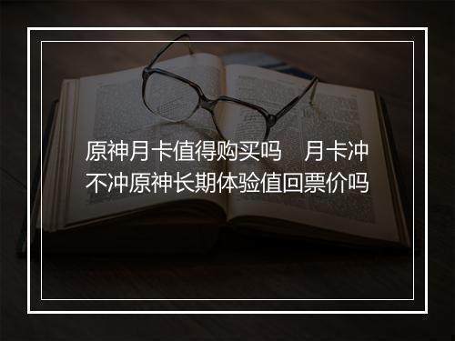 原神月卡值得购买吗　月卡冲不冲原神长期体验值回票价吗