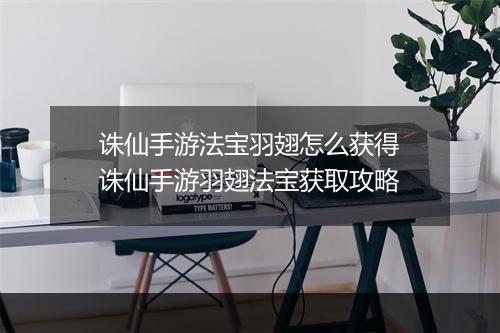 诛仙手游法宝羽翅怎么获得　诛仙手游羽翅法宝获取攻略