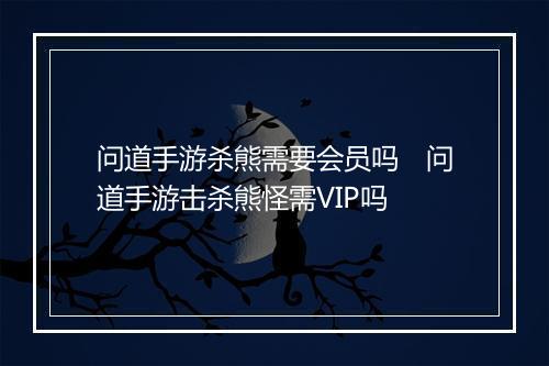 问道手游杀熊需要会员吗　问道手游击杀熊怪需VIP吗