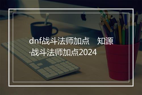 dnf战斗法师加点　知源·战斗法师加点2024