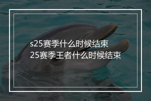 s25赛季什么时候结束　25赛季王者什么时候结束