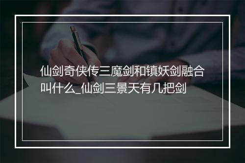 仙剑奇侠传三魔剑和镇妖剑融合叫什么_仙剑三景天有几把剑