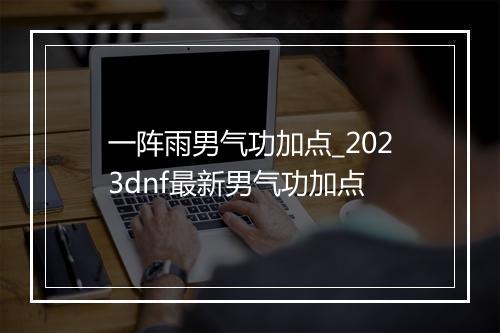 一阵雨男气功加点_2023dnf最新男气功加点