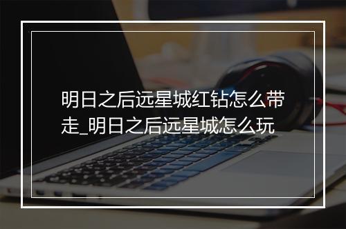 明日之后远星城红钻怎么带走_明日之后远星城怎么玩